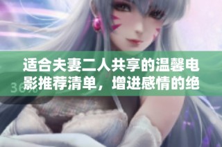 適合夫妻二人共享的溫馨電影推薦清單，增進感情的絕佳選擇