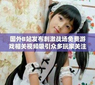 國(guó)外B站發(fā)布刺激戰(zhàn)場(chǎng)免費(fèi)游戲相關(guān)視頻吸引眾多玩家關(guān)注