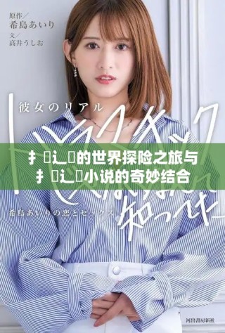 扌喿辶畐的世界探險(xiǎn)之旅與扌喿辶畐小說(shuō)的奇妙結(jié)合