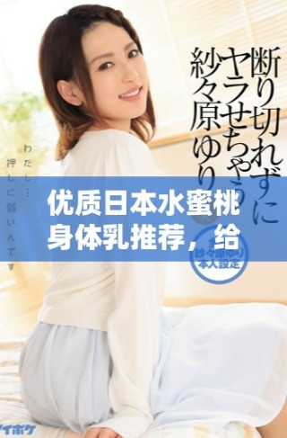 優(yōu)質(zhì)日本水蜜桃身體乳推薦，給你夏日清爽滋潤(rùn)體驗(yàn)