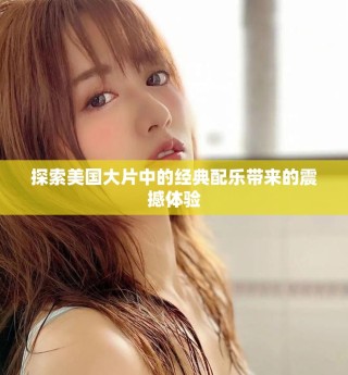 探索美國(guó)大片中的經(jīng)典配樂(lè)帶來(lái)的震撼體驗(yàn)