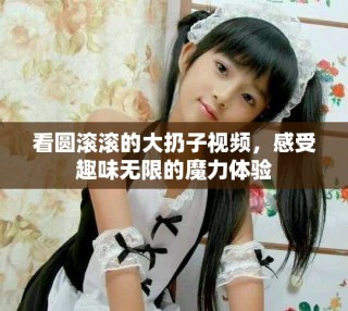 看圓滾滾的大扔子視頻，感受趣味無限的魔力體驗(yàn)