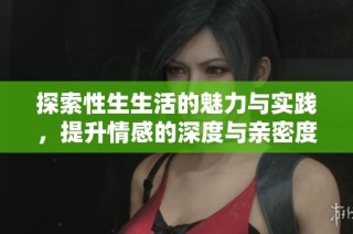 探索性生生活的魅力與實(shí)踐，提升情感的深度與親密度