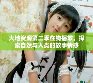 大地資源第二季在線播放，探索自然與人類的故事情感