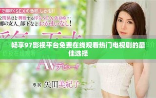 暢享97影視平臺免費在線觀看熱門電視劇的最佳選擇