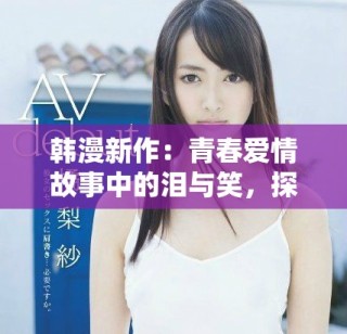 韓漫新作：青春愛(ài)情故事中的淚與笑，探索未知的心靈旅程