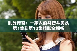 亂戰(zhàn)傳奇：一家人的斗智斗勇從第1集到第13集精彩全解析