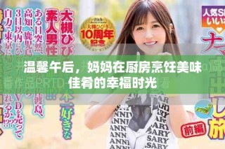溫馨午后，媽媽在廚房烹飪美味佳肴的幸福時(shí)光