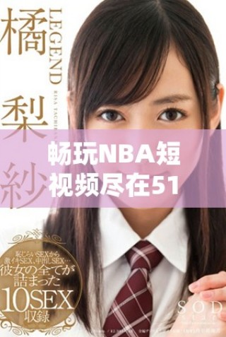 暢玩NBA短視頻盡在51網(wǎng)站，讓你隨時(shí)隨地跟進(jìn)比賽精彩瞬間
