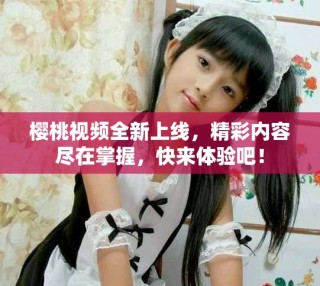櫻桃視頻全新上線，精彩內(nèi)容盡在掌握，快來(lái)體驗(yàn)吧！