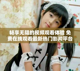 暢享無(wú)阻的視頻觀看體驗(yàn) 免費(fèi)在線觀看最新熱門影片平臺(tái)推薦