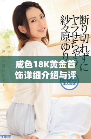 成色18K黃金首飾詳細(xì)介紹與評測，了解其魅力與價值