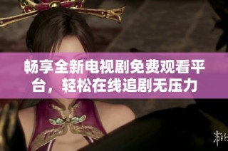 暢享全新電視劇免費(fèi)觀看平臺(tái)，輕松在線追劇無(wú)壓力