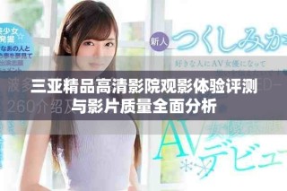 三亞精品高清影院觀影體驗(yàn)評(píng)測(cè)與影片質(zhì)量全面分析