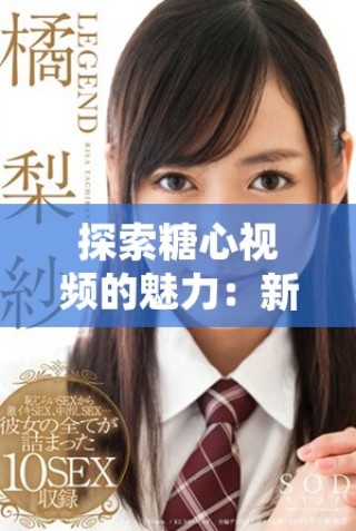 探索糖心視頻的魅力：新穎內容與獨特視角的完美結合