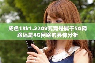 成色18k1.2209究竟是屬于5G網(wǎng)絡(luò)還是4G網(wǎng)絡(luò)的具體分析