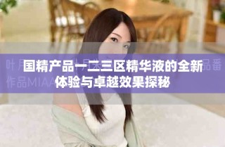 國精產(chǎn)品一二三區(qū)精華液的全新體驗(yàn)與卓越效果探秘