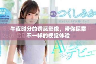 午夜時(shí)分的誘惑影像，帶你探索不一樣的視覺體驗(yàn)