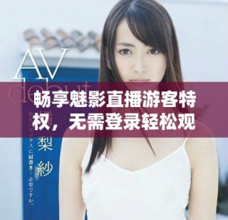 暢享魅影直播游客特權(quán)，無需登錄輕松觀賞精彩內(nèi)容