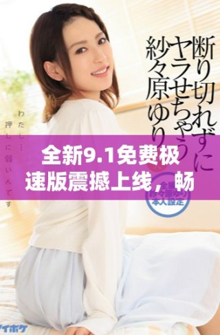 全新9.1免費(fèi)極速版震撼上線，暢享極致體驗(yàn)與非凡性能
