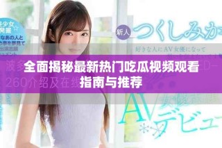 全面揭秘最新熱門吃瓜視頻觀看指南與推薦