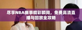 盡享NBA賽事精彩瞬間，免費(fèi)高清直播與回放全攻略