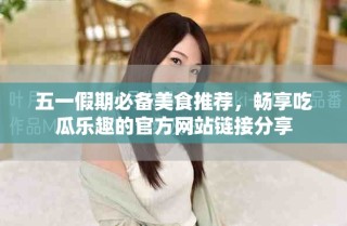 五一假期必備美食推薦，暢享吃瓜樂趣的官方網(wǎng)站鏈接分享