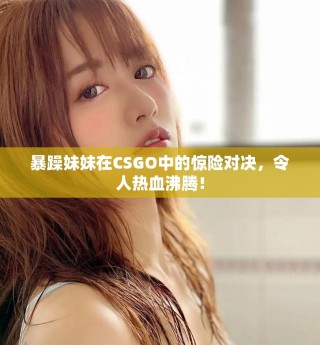 暴躁妹妹在CSGO中的驚險(xiǎn)對(duì)決，令人熱血沸騰！