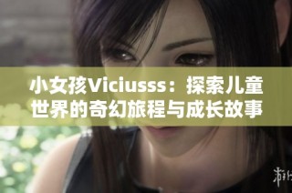 小女孩Viciusss：探索兒童世界的奇幻旅程與成長(zhǎng)故事