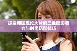 探索韓國(guó)理倫大片的三色眼影魅力與時(shí)尚搭配技巧