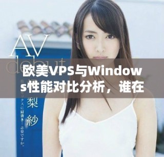 歐美VPS與Windows性能對(duì)比分析，誰(shuí)在表現(xiàn)上更勝一籌