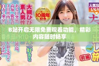 B站開啟無限免費(fèi)觀看功能，精彩內(nèi)容隨時(shí)暢享
