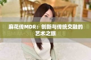 麻花傳MDR：創(chuàng)新與傳統(tǒng)交融的藝術之旅