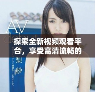 探索全新視頻觀看平臺，享受高清流暢的觀看體驗與豐富內容