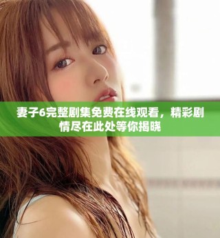 妻子6完整劇集免費(fèi)在線觀看，精彩劇情盡在此處等你揭曉