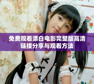 免費觀看漂白電影完整版高清鏈接分享與觀看方法
