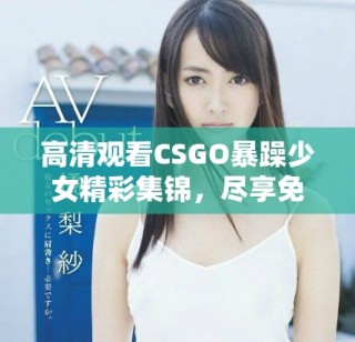 高清觀看CSGO暴躁少女精彩集錦，盡享免費(fèi)樂(lè)趣