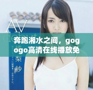 奔跑湘水之間，gogogo高清在線播放免費觀看體驗激情與活力