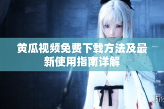 黃瓜視頻免費(fèi)下載方法及最新使用指南詳解