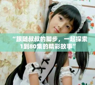 “跟隨叔叔的腳步，一起探索1到80集的精彩故事”