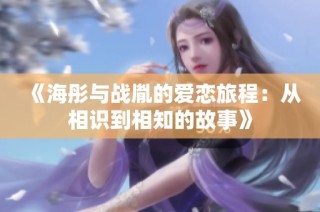 《海彤與戰(zhàn)胤的愛(ài)戀旅程：從相識(shí)到相知的故事》