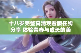 十八歲完整高清觀看版在線分享 體驗(yàn)青春與成長(zhǎng)的美好瞬間