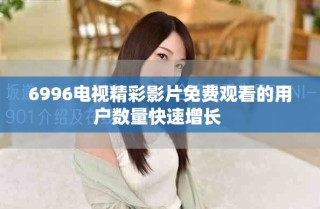 6996電視精彩影片免費(fèi)觀看的用戶數(shù)量快速增長(zhǎng) 