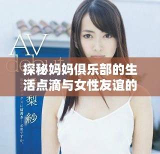 探秘媽媽俱樂部的生活點(diǎn)滴與女性友誼的真實(shí)展現(xiàn)