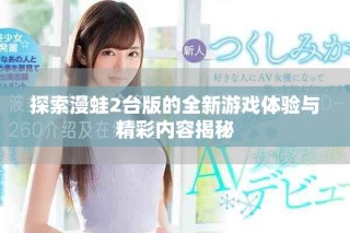 探索漫蛙2臺(tái)版的全新游戲體驗(yàn)與精彩內(nèi)容揭秘
