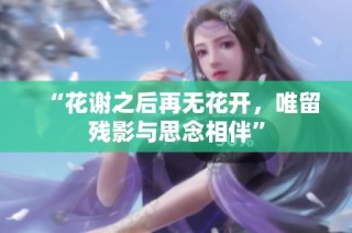 “花謝之后再無花開，唯留殘影與思念相伴”