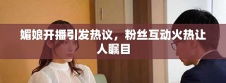 媚娘開播引發(fā)熱議，粉絲互動(dòng)火熱讓人矚目
