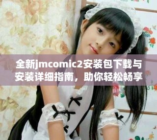 全新jmcomic2安裝包下載與安裝詳細(xì)指南，助你輕松暢享漫畫世界