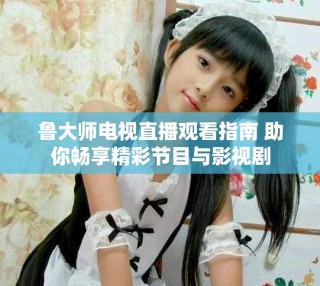 魯大師電視直播觀看指南 助你暢享精彩節(jié)目與影視劇
