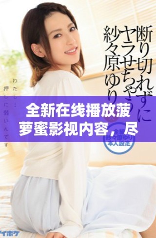 全新在線播放菠蘿蜜影視內(nèi)容，盡享免費觀看的樂趣與精彩